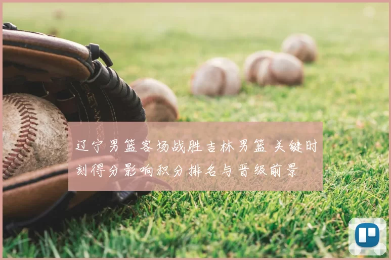 辽宁男篮客场战胜吉林男篮 关键时刻得分影响积分排名与晋级前景