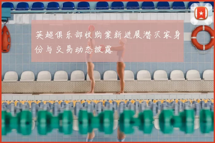 英超俱乐部收购案新进展潜买家身份与交易动态披露