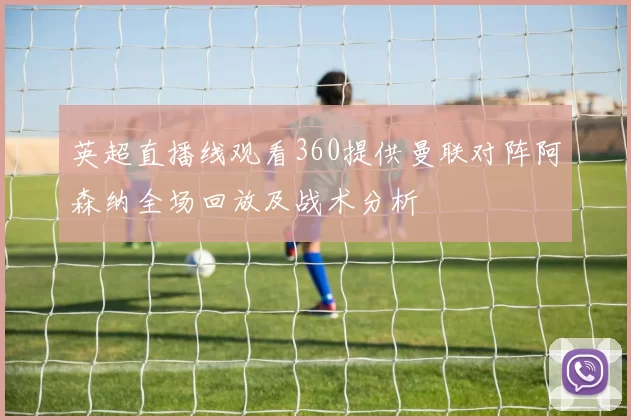 英超直播线观看360提供曼联对阵阿森纳全场回放及战术分析