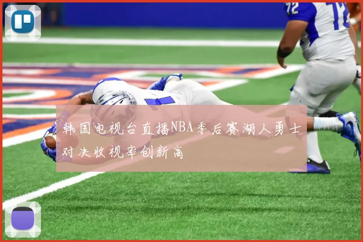 韩国电视台直播NBA季后赛湖人勇士对决收视率创新高