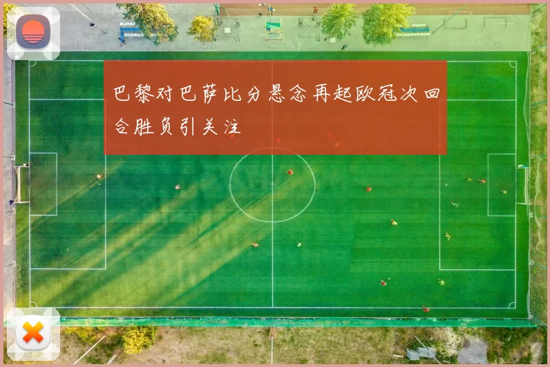 巴黎对巴萨比分悬念再起欧冠次回合胜负引关注
