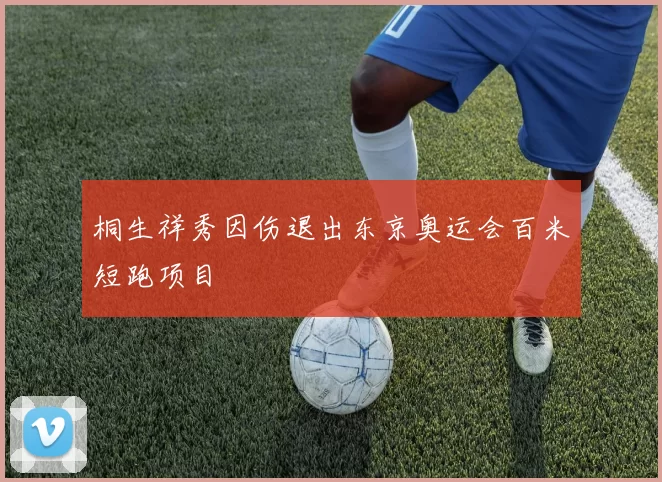 桐生祥秀因伤退出东京奥运会百米短跑项目