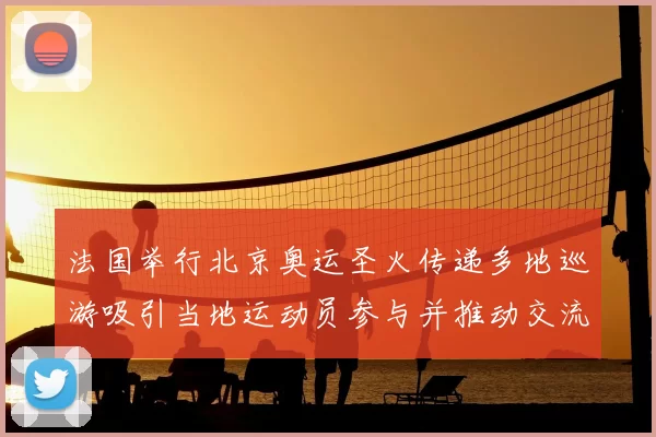 法国举行北京奥运圣火传递多地巡游吸引当地运动员参与并推动交流