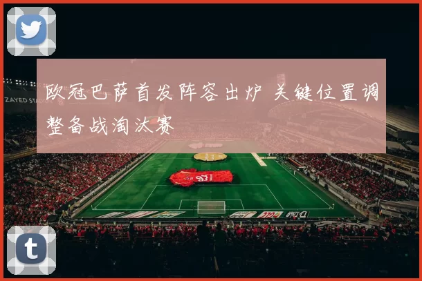 欧冠巴萨首发阵容出炉 关键位置调整备战淘汰赛