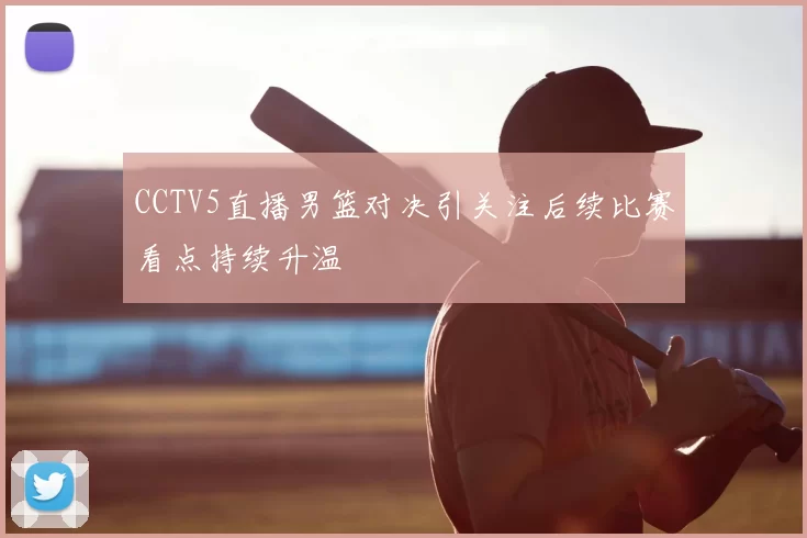 CCTV5直播男篮对决引关注后续比赛看点持续升温