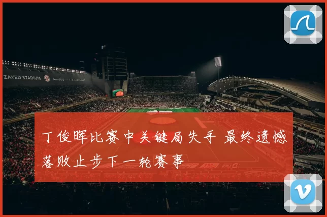 丁俊晖比赛中关键局失手 最终遗憾落败止步下一轮赛事