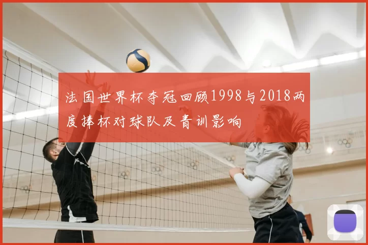 法国世界杯夺冠回顾1998与2018两度捧杯对球队及青训影响