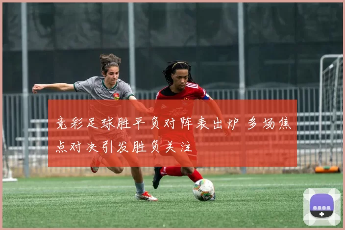 竞彩足球胜平负对阵表出炉 多场焦点对决引发胜负关注