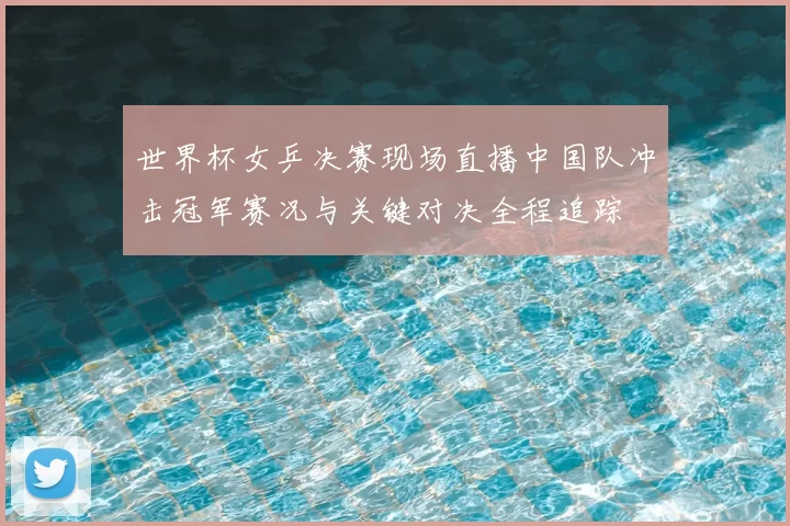 世界杯女乒决赛现场直播中国队冲击冠军赛况与关键对决全程追踪