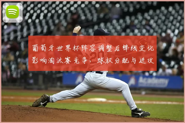 葡萄牙世界杯阵容调整后锋线变化影响淘汰赛竞争,球权分配与进攻节奏考验