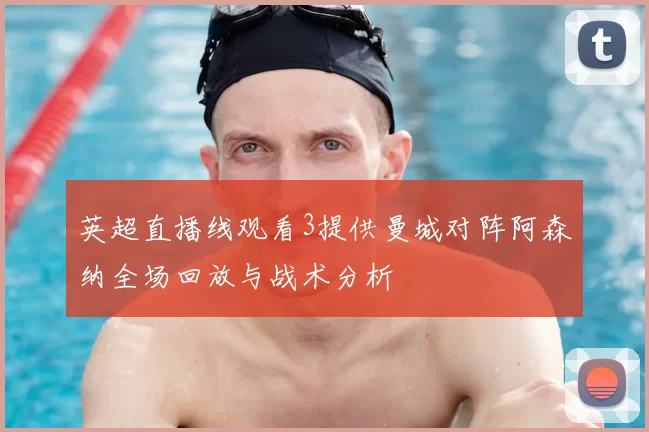 英超直播线观看3提供曼城对阵阿森纳全场回放与战术分析