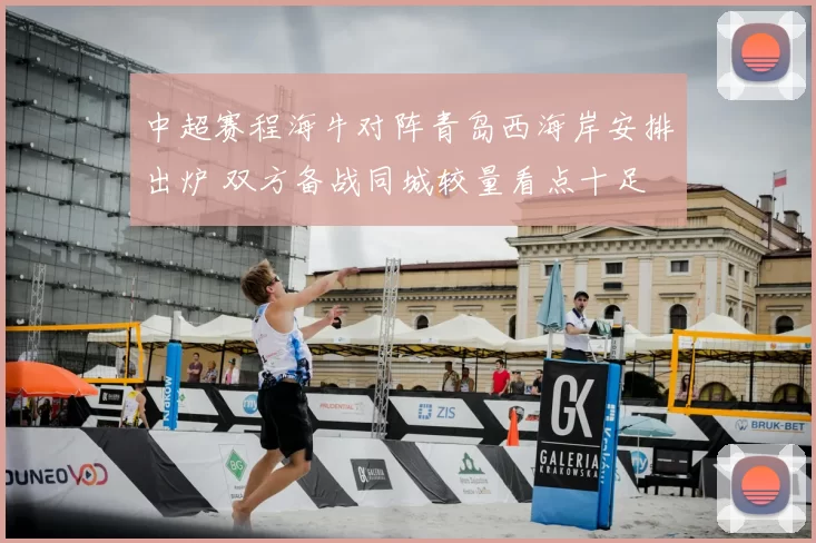 中超赛程海牛对阵青岛西海岸安排出炉 双方备战同城较量看点十足