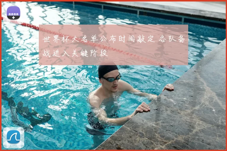 世界杯大名单公布时间敲定 各队备战进入关键阶段