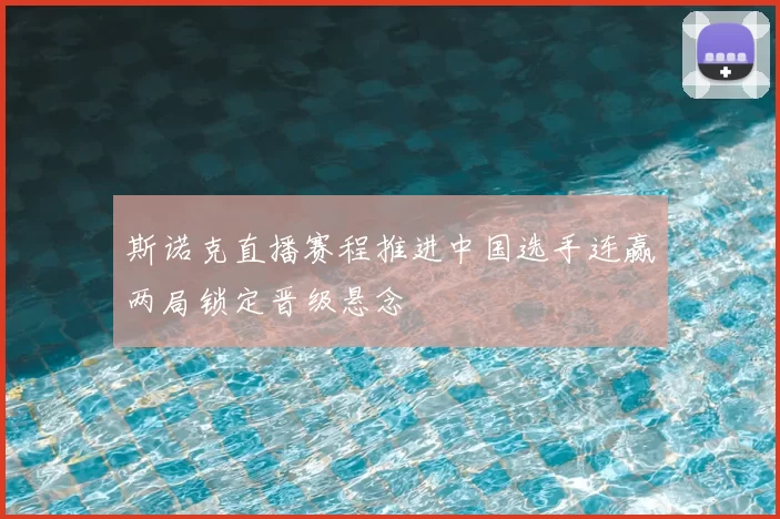 斯诺克直播赛程推进中国选手连赢两局锁定晋级悬念