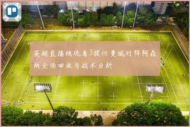 英超直播线观看3提供曼城对阵阿森纳全场回放与战术分析