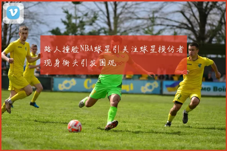 路人撞脸NBA球星引关注球星模仿者现身街头引发围观