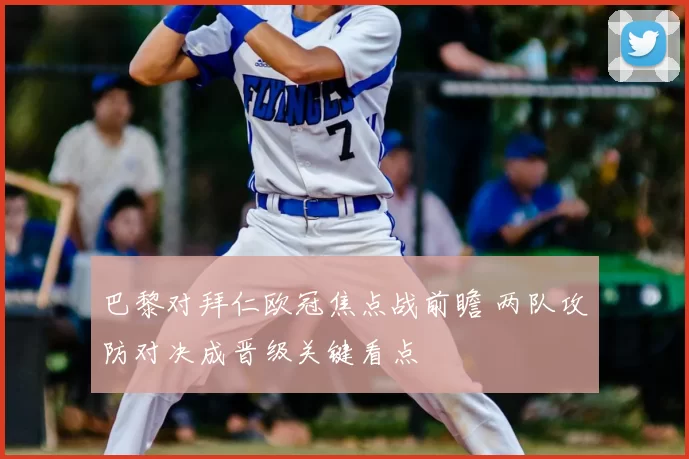 巴黎对拜仁欧冠焦点战前瞻 两队攻防对决成晋级关键看点