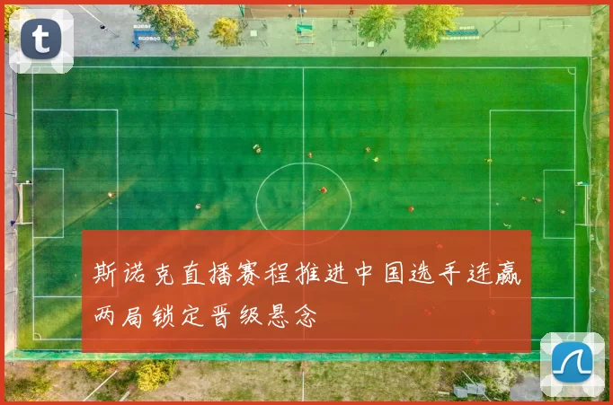 斯诺克直播赛程推进中国选手连赢两局锁定晋级悬念