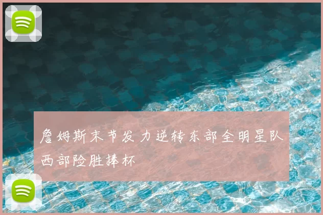 詹姆斯末节发力逆转东部全明星队西部险胜捧杯