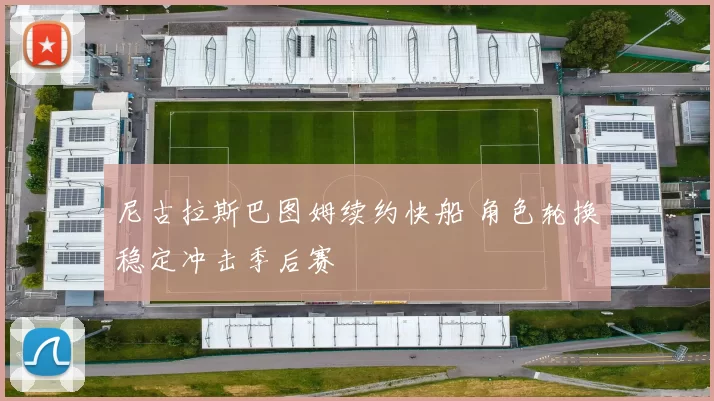 尼古拉斯巴图姆续约快船 角色轮换稳定冲击季后赛
