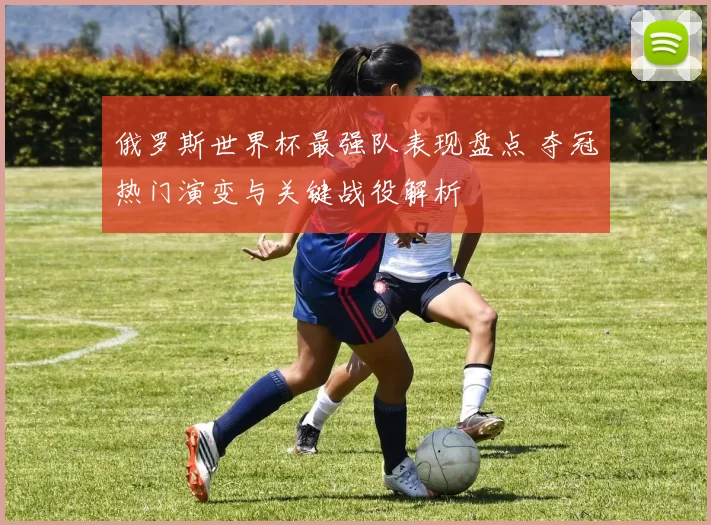 俄罗斯世界杯最强队表现盘点 夺冠热门演变与关键战役解析