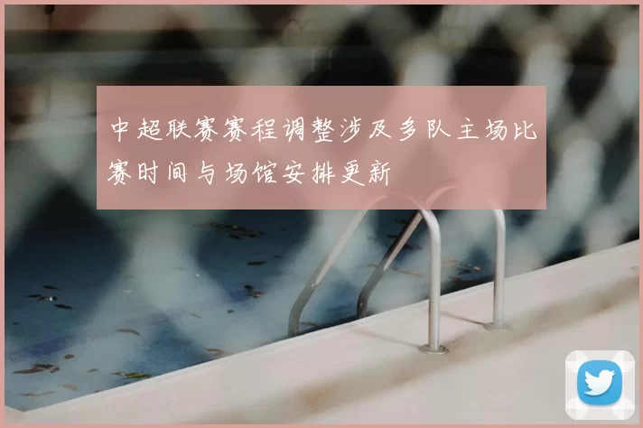 中超联赛赛程调整涉及多队主场比赛时间与场馆安排更新