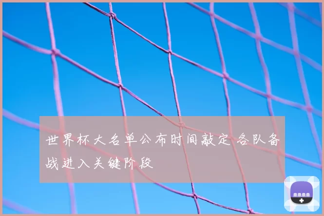 世界杯大名单公布时间敲定 各队备战进入关键阶段