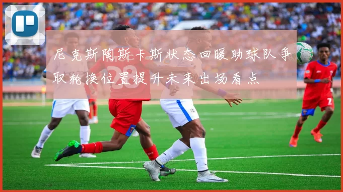 尼克斯陶斯卡斯状态回暖助球队争取轮换位置提升未来出场看点