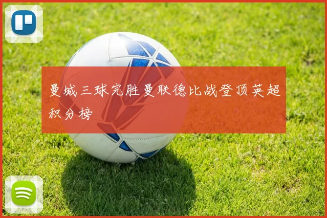 曼城三球完胜曼联德比战登顶英超积分榜