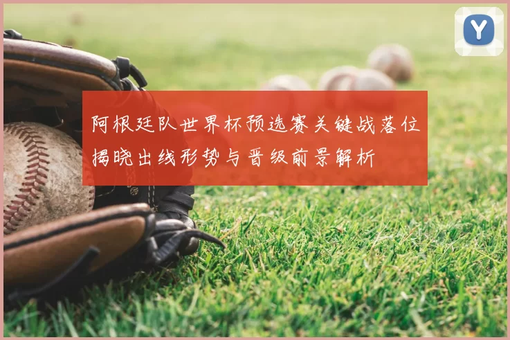 阿根廷队世界杯预选赛关键战落位揭晓出线形势与晋级前景解析