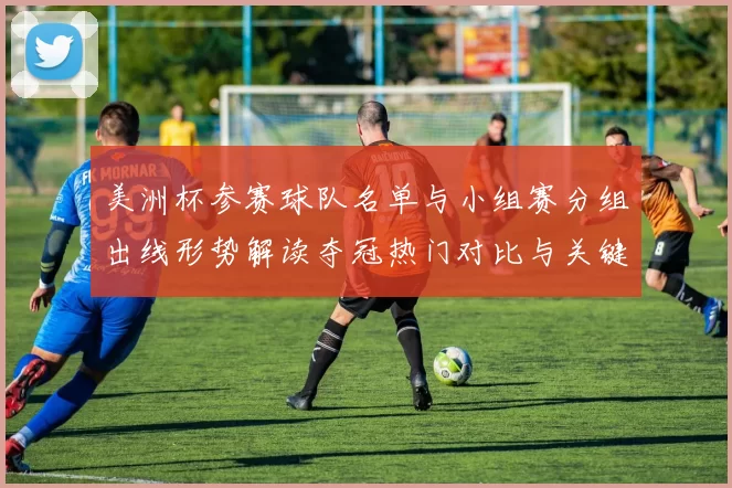 美洲杯参赛球队名单与小组赛分组出线形势解读夺冠热门对比与关键看点