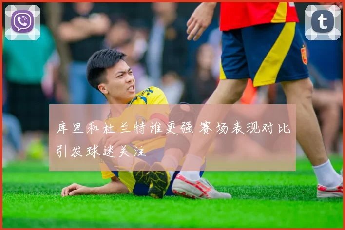 库里和杜兰特谁更强 赛场表现对比引发球迷关注
