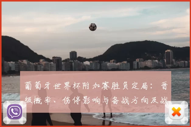葡萄牙世界杯附加赛胜负定局:晋级概率、伤停影响与备战方向及战术要点