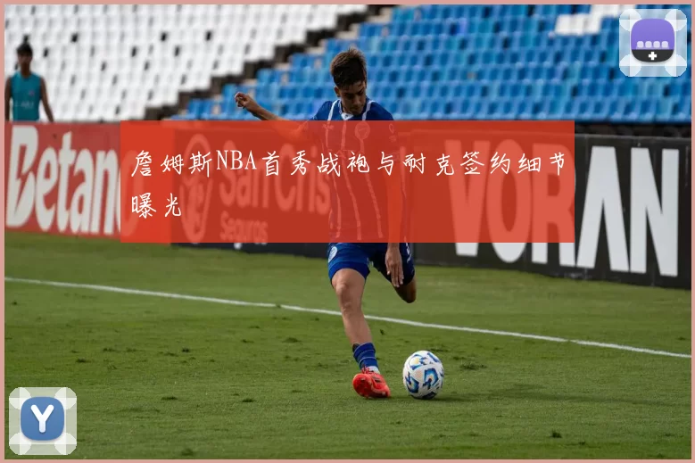 詹姆斯NBA首秀战袍与耐克签约细节曝光