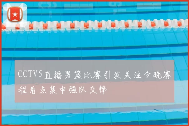 CCTV5直播男篮比赛引发关注今晚赛程看点集中强队交锋