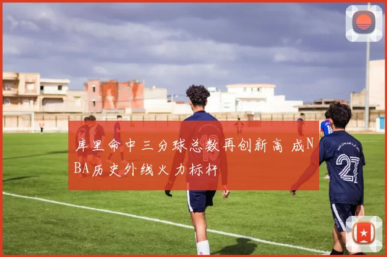 库里命中三分球总数再创新高 成NBA历史外线火力标杆