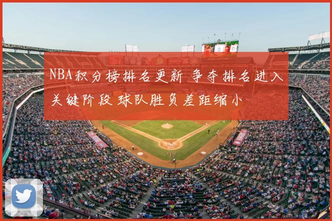 NBA积分榜排名更新 争夺排名进入关键阶段 球队胜负差距缩小