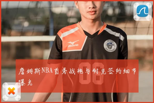 詹姆斯NBA首秀战袍与耐克签约细节曝光
