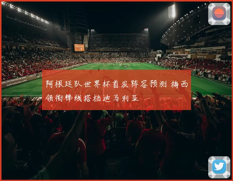 阿根廷队世界杯首发阵容预测 梅西领衔锋线搭档迪马利亚