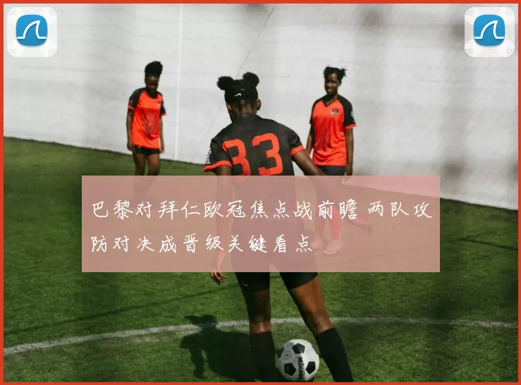 巴黎对拜仁欧冠焦点战前瞻 两队攻防对决成晋级关键看点