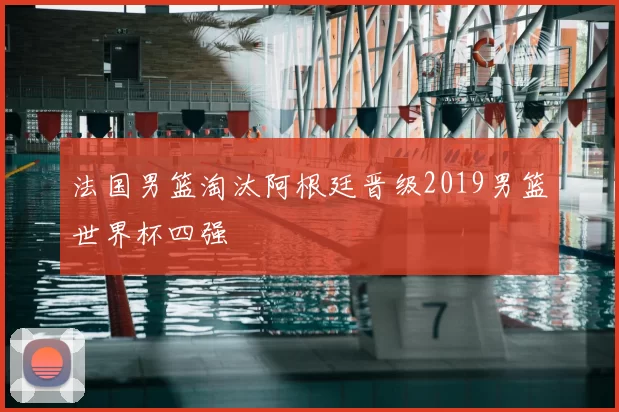 法国男篮淘汰阿根廷晋级2019男篮世界杯四强