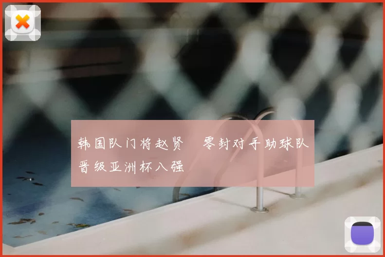 韩国队门将赵贤祐零封对手助球队晋级亚洲杯八强