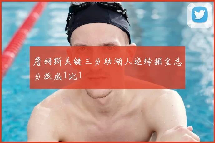 詹姆斯关键三分助湖人逆转掘金总分扳成1比1
