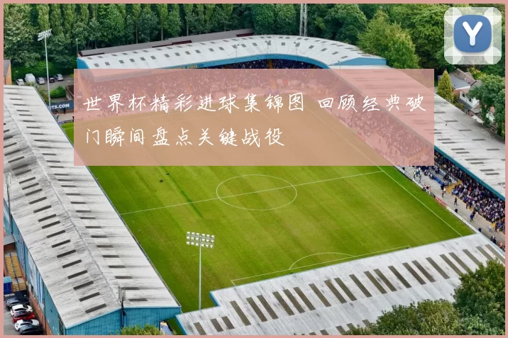 世界杯精彩进球集锦图 回顾经典破门瞬间盘点关键战役