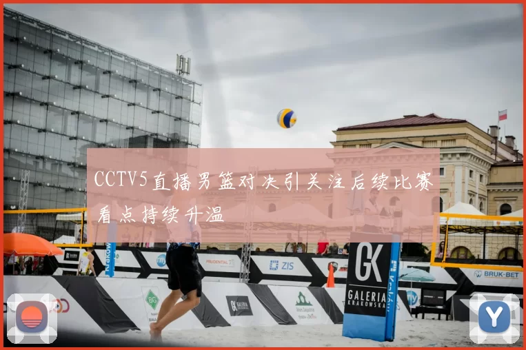 CCTV5直播男篮对决引关注后续比赛看点持续升温