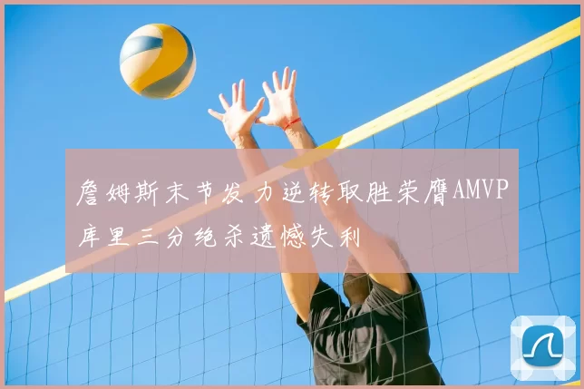 詹姆斯末节发力逆转取胜荣膺AMVP库里三分绝杀遗憾失利