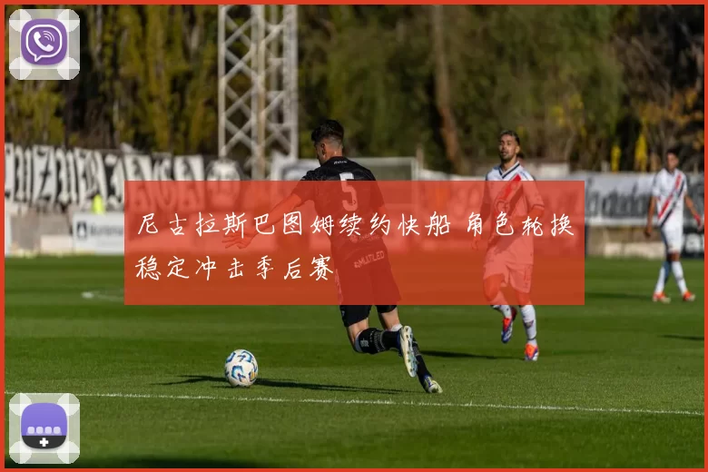 尼古拉斯巴图姆续约快船 角色轮换稳定冲击季后赛