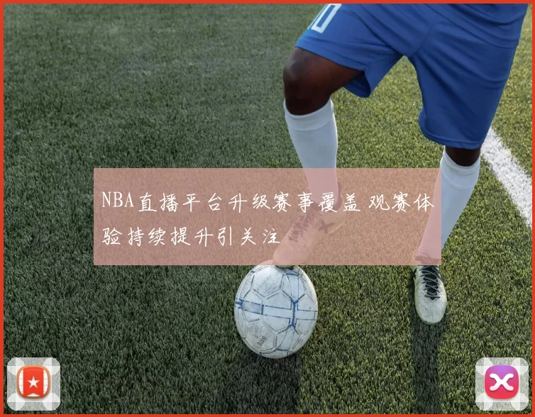 NBA直播平台升级赛事覆盖 观赛体验持续提升引关注