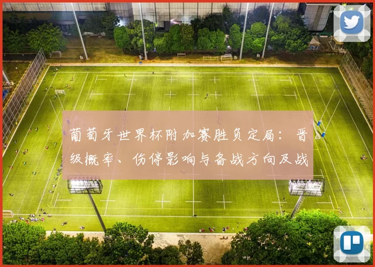 葡萄牙世界杯附加赛胜负定局:晋级概率、伤停影响与备战方向及战术要点
