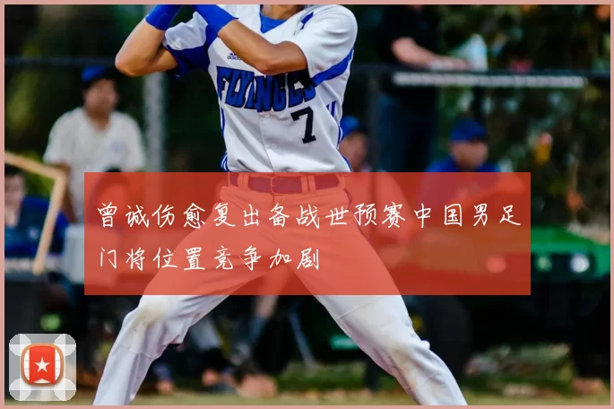 曾诚伤愈复出备战世预赛中国男足门将位置竞争加剧